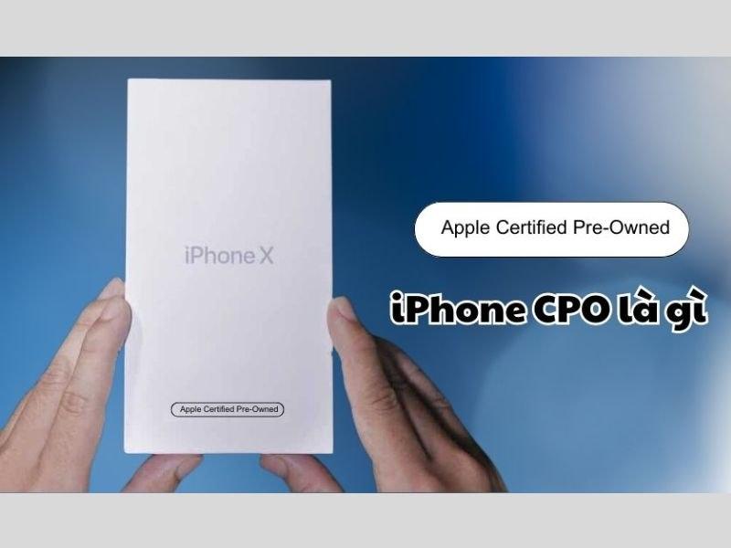 CPO là gì? Có nên mua iPhone hàng CPO không?