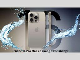iPhone 16 Pro Max có chống nước không? Tiêu chuẩn nào?