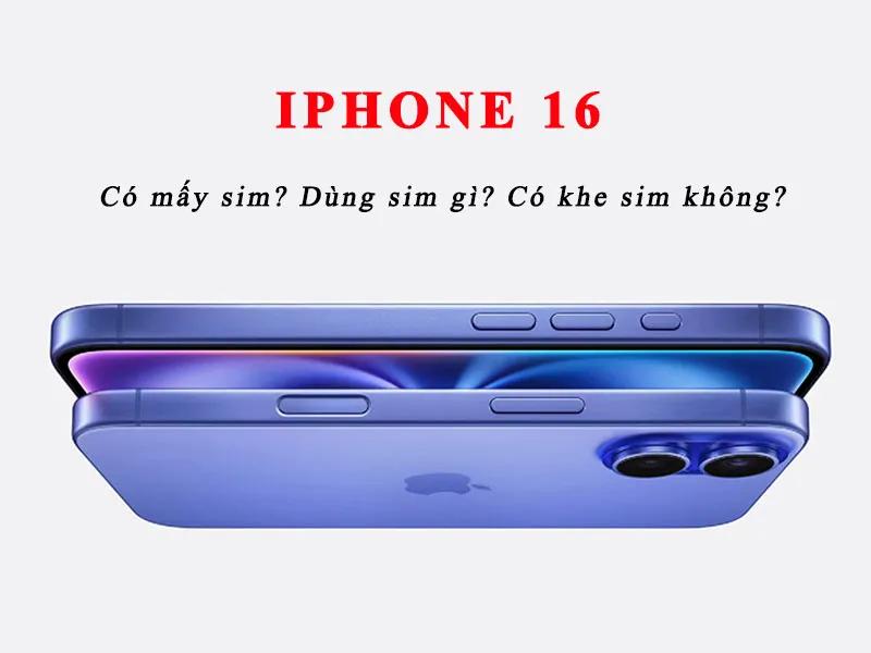 iPhone 16 mấy sim? iPhone 16 sử dụng sim gì?