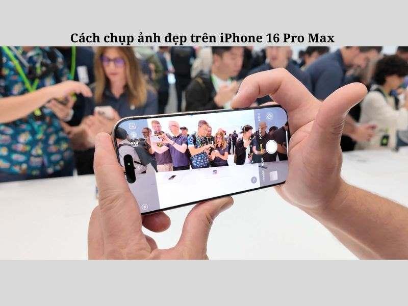 Cách chụp ảnh đẹp trên iPhone 16 Pro Max siêu “Xịn”