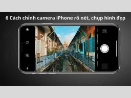 6 Cách chỉnh camera iPhone rõ nét như máy ảnh chuyên nghiệp