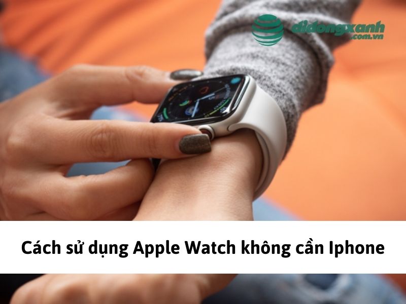 cach su dung apple watch khong can iphone ban can biet