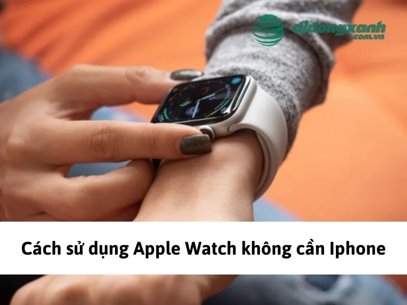 Cách sử dụng Apple Watch không cần iPhone bạn cần biết