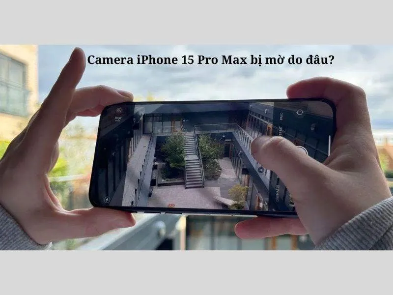 Nguyên nhân khiến camera iPhone 15 Pro max bị mờ