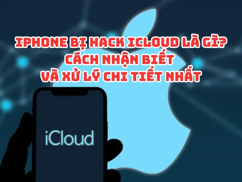 iPhone bị hack iCloud là gì? Cách nhận biết và xử lý chi tiết nhất