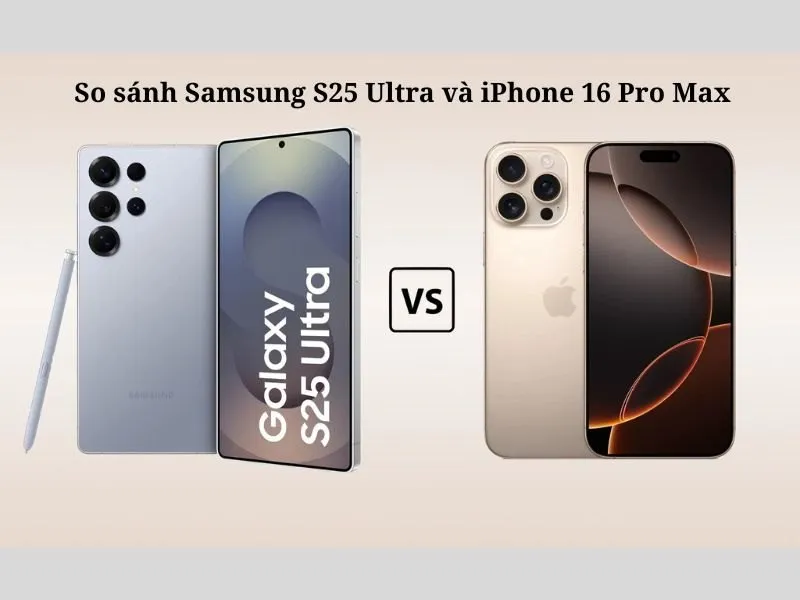 So sánh Samsung S25 Ultra và iPhone 16 Pro Max chuẩn nhất