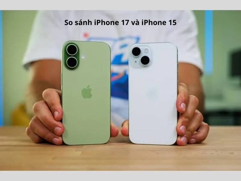 So sánh iPhone 17 và iPhone 15 chi tiết nhất