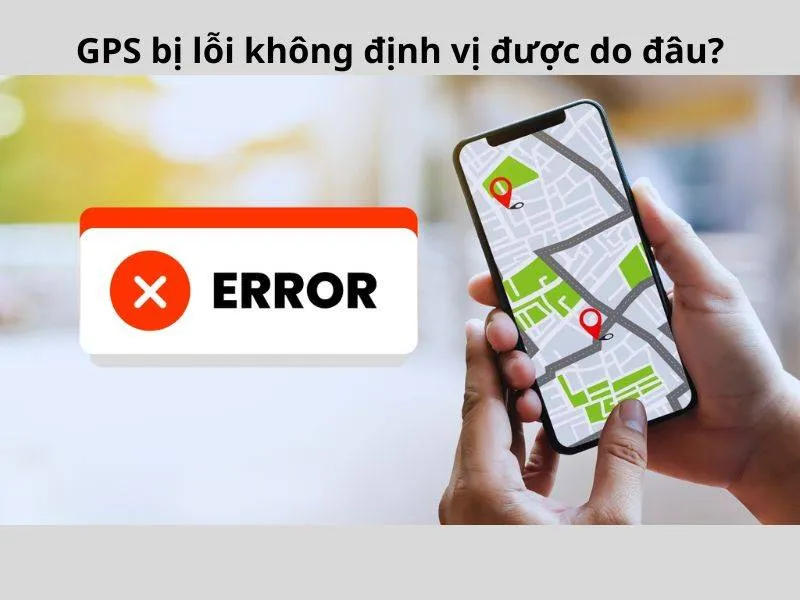 GPS bị lỗi không định vị được và 9 cách xử lý phổ biến